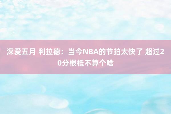 深爱五月 利拉德：当今NBA的节拍太快了 超过20分根柢不算个啥