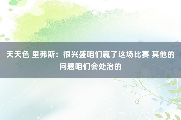 天天色 里弗斯：很兴盛咱们赢了这场比赛 其他的问题咱们会处治的