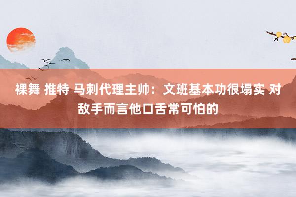 裸舞 推特 马刺代理主帅：文班基本功很塌实 对敌手而言他口舌常可怕的