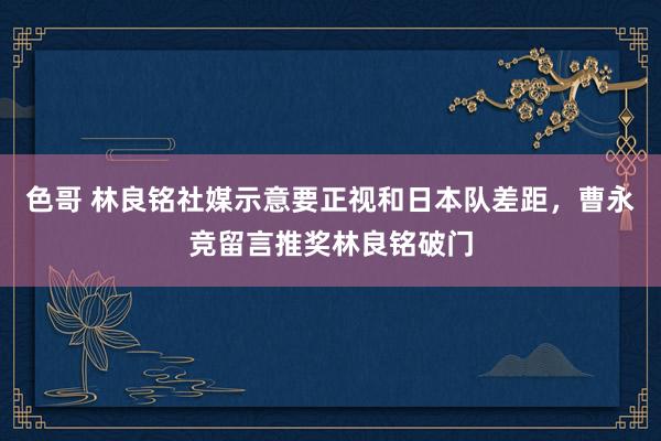 色哥 林良铭社媒示意要正视和日本队差距，曹永竞留言推奖林良铭破门