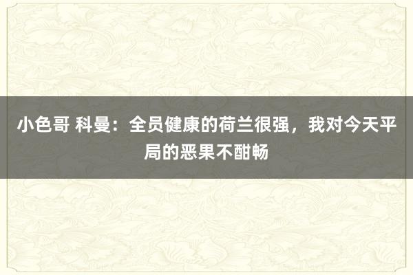 小色哥 科曼：全员健康的荷兰很强，我对今天平局的恶果不酣畅