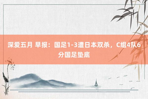 深爱五月 早报：国足1-3遭日本双杀，C组4队6分国足垫底