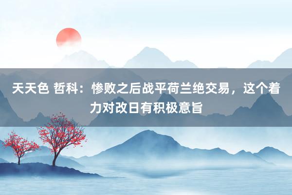 天天色 哲科：惨败之后战平荷兰绝交易，这个着力对改日有积极意旨