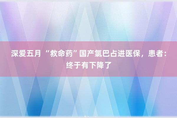 深爱五月 “救命药”国产氯巴占进医保，患者：终于有下降了