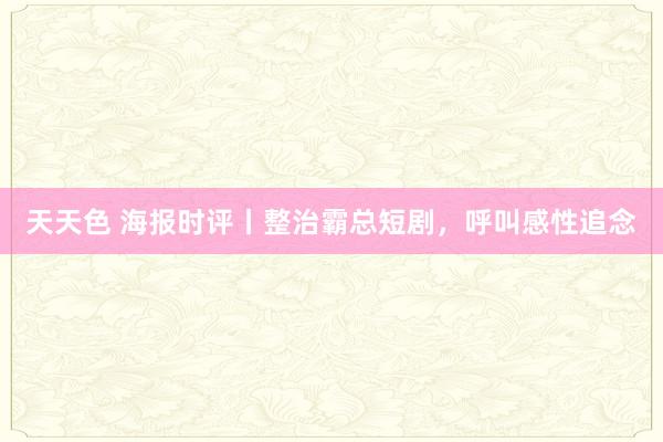 天天色 海报时评丨整治霸总短剧，呼叫感性追念