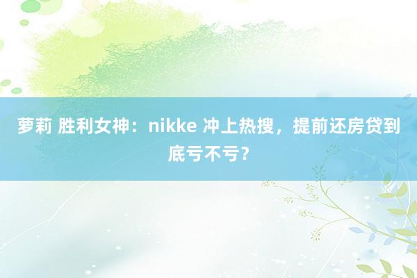 萝莉 胜利女神：nikke 冲上热搜，提前还房贷到底亏不亏？