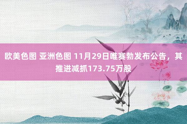 欧美色图 亚洲色图 11月29日唯赛勃发布公告，其推进减抓173.75万股