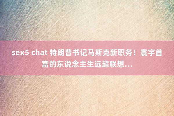 sex5 chat 特朗普书记马斯克新职务！寰宇首富的东说念主生远超联想…