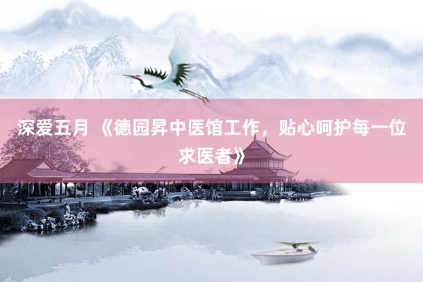 深爱五月 《德园昇中医馆工作，贴心呵护每一位求医者》