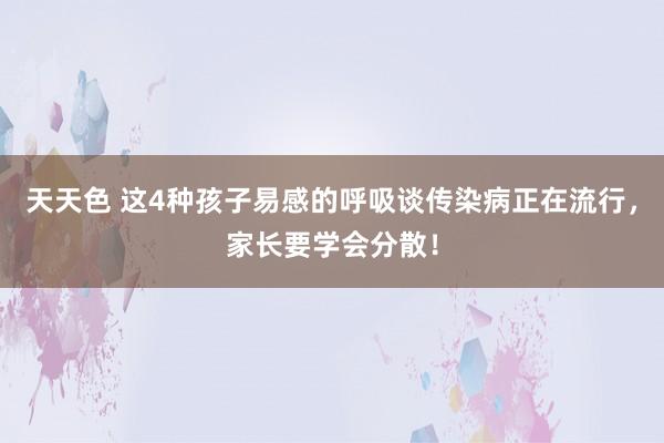 天天色 这4种孩子易感的呼吸谈传染病正在流行，家长要学会分散！