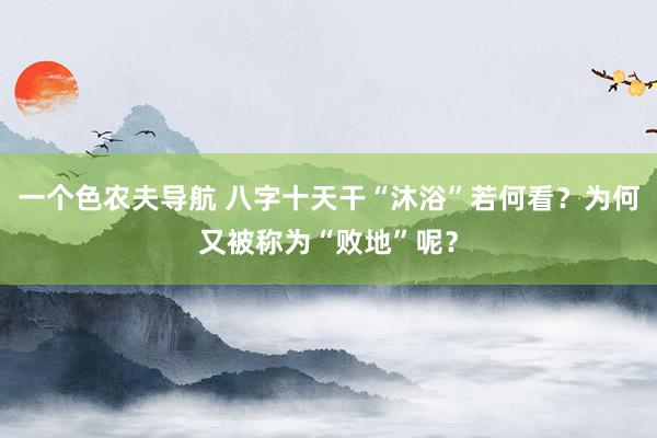 一个色农夫导航 八字十天干“沐浴”若何看？为何又被称为“败地”呢？