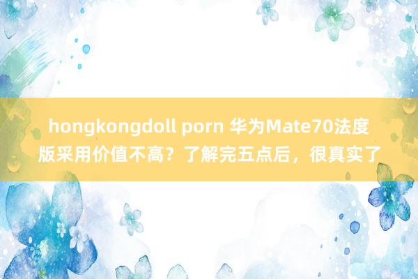 hongkongdoll porn 华为Mate70法度版采用价值不高？了解完五点后，很真实了