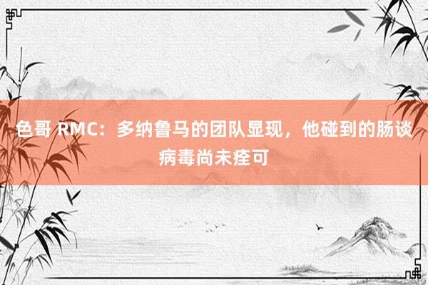 色哥 RMC：多纳鲁马的团队显现，他碰到的肠谈病毒尚未痊可