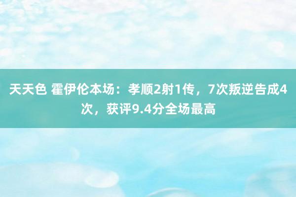 天天色 霍伊伦本场：孝顺2射1传，7次叛逆告成4次，获评9.4分全场最高