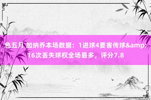 色五月 加纳乔本场数据：1进球4要害传球&16次丢失球权全场最多，评分7.8