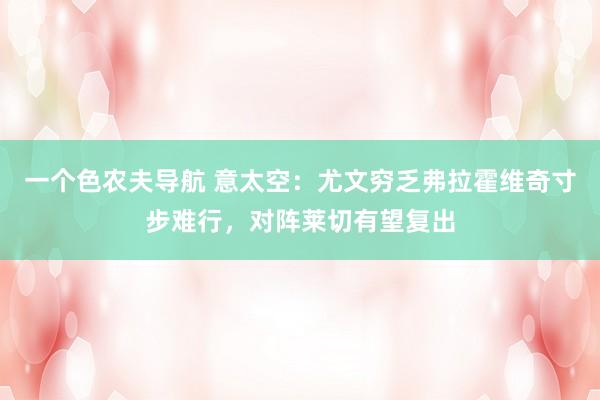 一个色农夫导航 意太空：尤文穷乏弗拉霍维奇寸步难行，对阵莱切有望复出