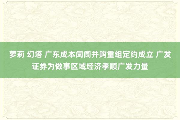 萝莉 幻塔 广东成本阛阓并购重组定约成立 广发证券为做事区域经济孝顺广发力量
