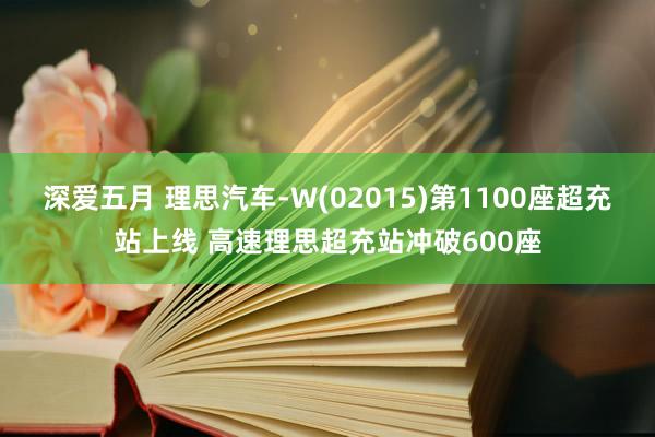 深爱五月 理思汽车-W(02015)第1100座超充站上线 高速理思超充站冲破600座