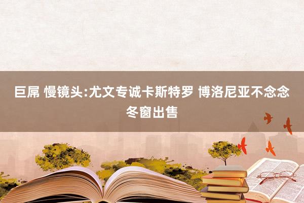 巨屌 慢镜头:尤文专诚卡斯特罗 博洛尼亚不念念冬窗出售