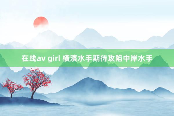 在线av girl 橫濱水手期待攻陷中岸水手