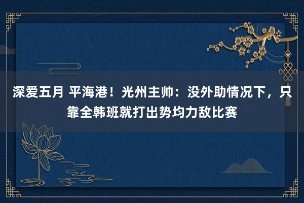 深爱五月 平海港！光州主帅：没外助情况下，只靠全韩班就打出势均力敌比赛