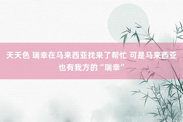 天天色 瑞幸在马来西亚找来了帮忙 可是马来西亚也有我方的“瑞幸”