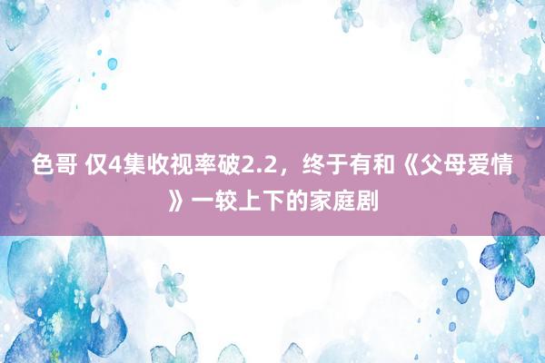 色哥 仅4集收视率破2.2，终于有和《父母爱情》一较上下的家庭剧