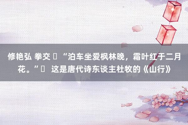 修艳弘 拳交 ‌“泊车坐爱枫林晚，霜叶红于二月花。”‌ 这是唐代诗东谈主杜牧的《山行》