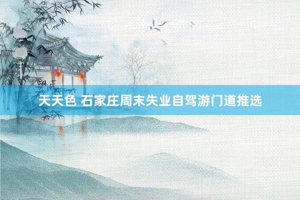 天天色 石家庄周末失业自驾游门道推选