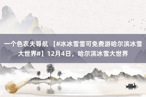 一个色农夫导航 【#冰冰雪雪可免费游哈尔滨冰雪大世界#】12月4日，哈尔滨冰雪大世界