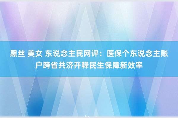 黑丝 美女 东说念主民网评：医保个东说念主账户跨省共济开释民生保障新效率