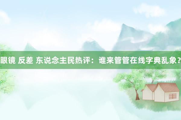 眼镜 反差 东说念主民热评：谁来管管在线字典乱象？