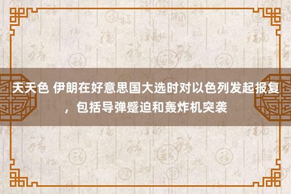 天天色 伊朗在好意思国大选时对以色列发起报复，包括导弹蹙迫和轰炸机突袭