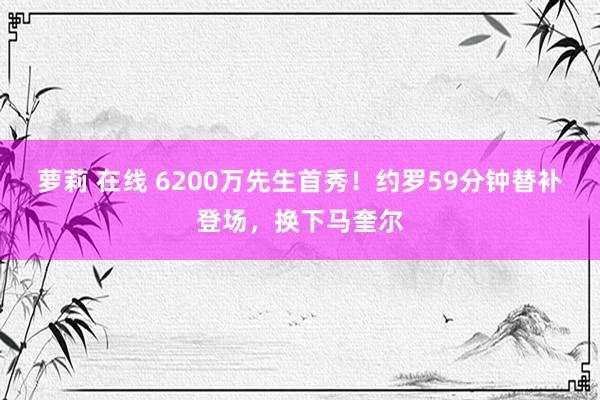 萝莉 在线 6200万先生首秀！约罗59分钟替补登场，换下马奎尔