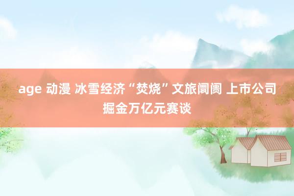 age 动漫 冰雪经济“焚烧”文旅阛阓 上市公司掘金万亿元赛谈