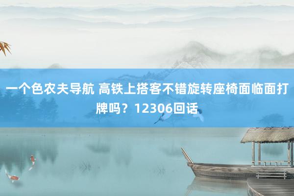 一个色农夫导航 高铁上搭客不错旋转座椅面临面打牌吗？12306回话