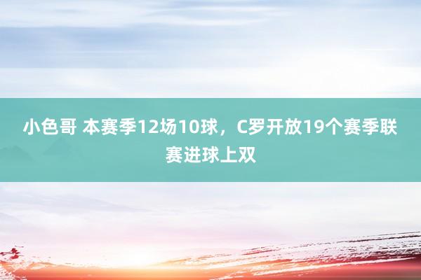 小色哥 本赛季12场10球，C罗开放19个赛季联赛进球上双