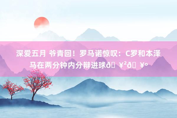 深爱五月 爷青回！罗马诺惊叹：C罗和本泽马在两分钟内分辩进球🥲🥺