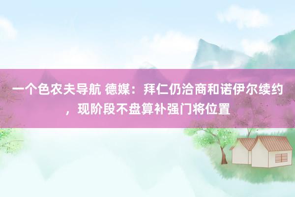 一个色农夫导航 德媒：拜仁仍洽商和诺伊尔续约，现阶段不盘算补强门将位置