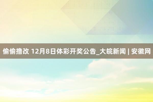 偷偷撸改 12月8日体彩开奖公告_大皖新闻 | 安徽网