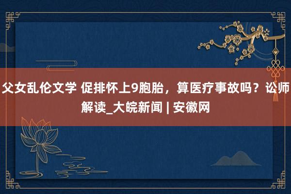 父女乱伦文学 促排怀上9胞胎，算医疗事故吗？讼师解读_大皖新闻 | 安徽网