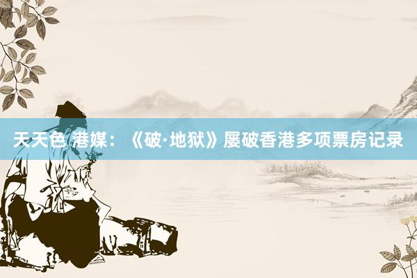 天天色 港媒：《破·地狱》屡破香港多项票房记录