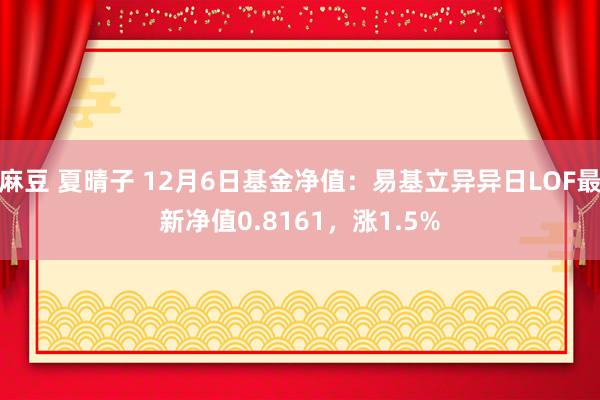 麻豆 夏晴子 12月6日基金净值：易基立异异日LOF最新净值0.8161，涨1.5%