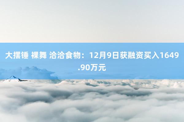 大摆锤 裸舞 洽洽食物：12月9日获融资买入1649.90万元