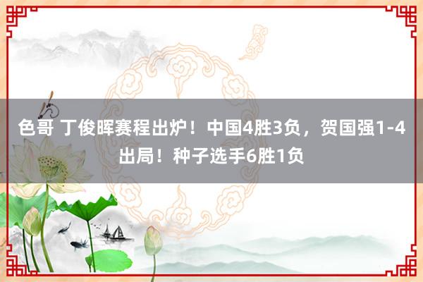 色哥 丁俊晖赛程出炉！中国4胜3负，贺国强1-4出局！种子选手6胜1负