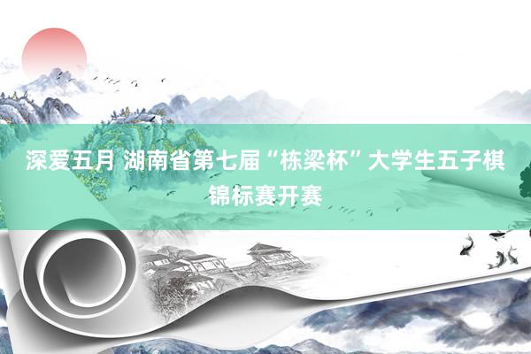 深爱五月 湖南省第七届“栋梁杯”大学生五子棋锦标赛开赛