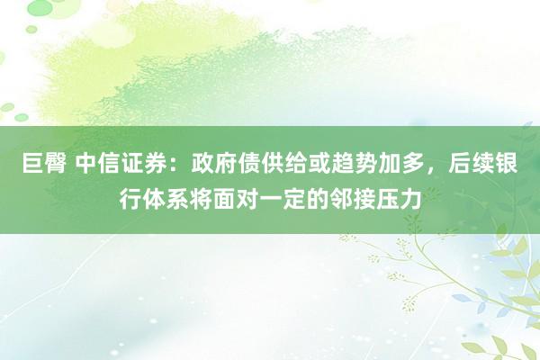 巨臀 中信证券：政府债供给或趋势加多，后续银行体系将面对一定的邻接压力