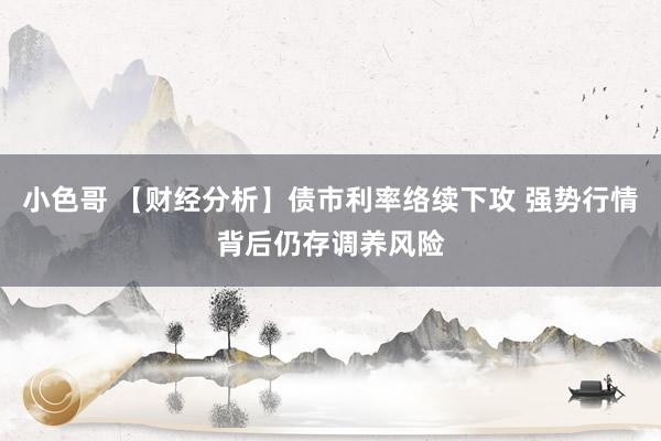 小色哥 【财经分析】债市利率络续下攻 强势行情背后仍存调养风险