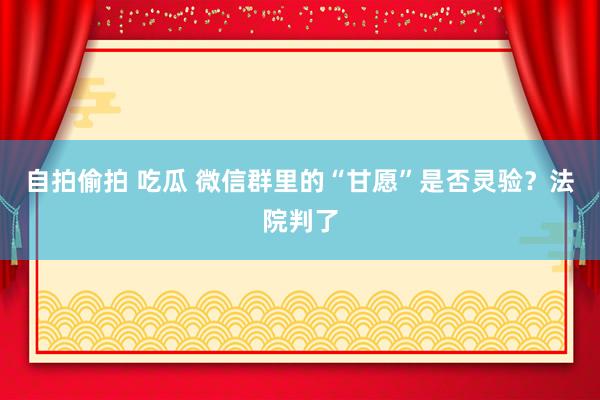 自拍偷拍 吃瓜 微信群里的“甘愿”是否灵验？法院判了