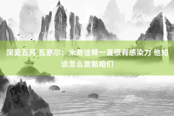 深爱五月 瓦塞尔：米奇诠释一直很有感染力 他知谈怎么激勉咱们